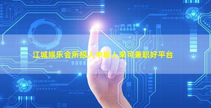 江城娱乐会所招人中新人来可兼职好平台